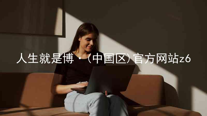 人生就是博·(中国区)官方网站z6