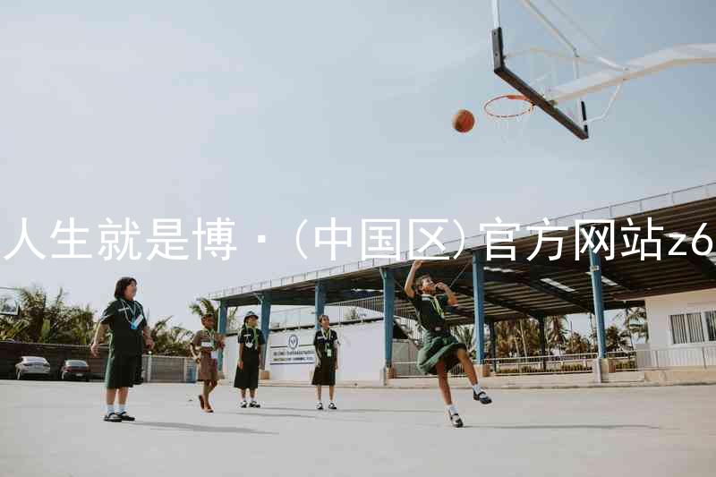 人生就是博·(中国区)官方网站z6