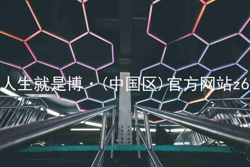 人生就是博·(中国区)官方网站z6